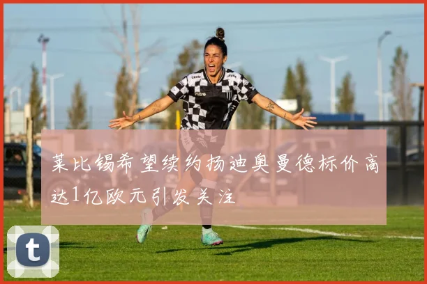 莱比锡希望续约扬迪奥曼德标价高达1亿欧元引发关注