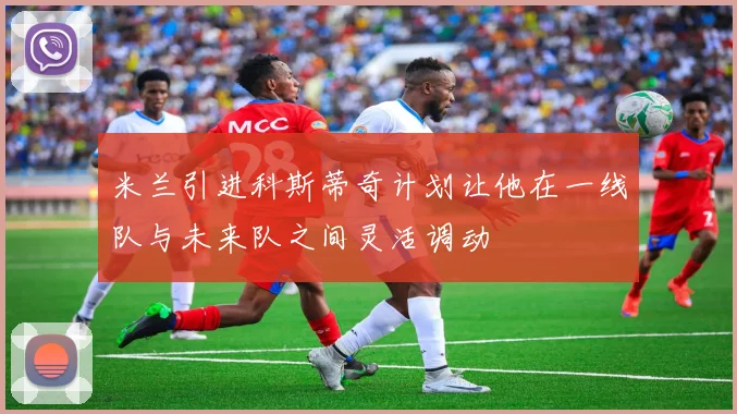 米兰引进科斯蒂奇计划让他在一线队与未来队之间灵活调动