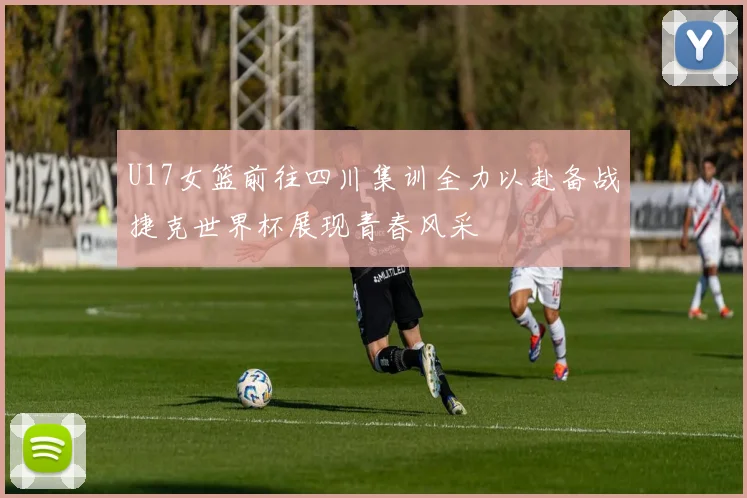 U17女篮前往四川集训全力以赴备战捷克世界杯展现青春风采