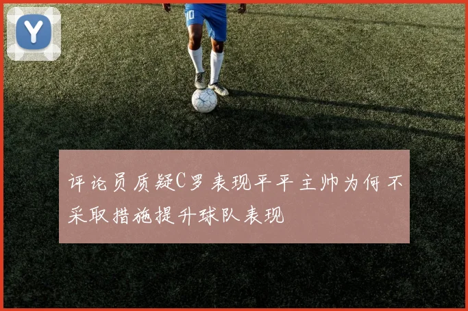 评论员质疑C罗表现平平主帅为何不采取措施提升球队表现