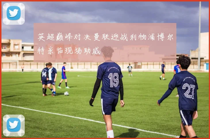 英超巅峰对决曼联迎战利物浦博尔特亲临现场助威