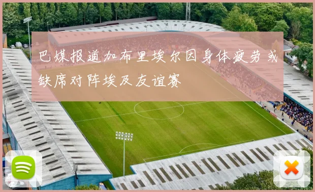巴媒报道加布里埃尔因身体疲劳或缺席对阵埃及友谊赛