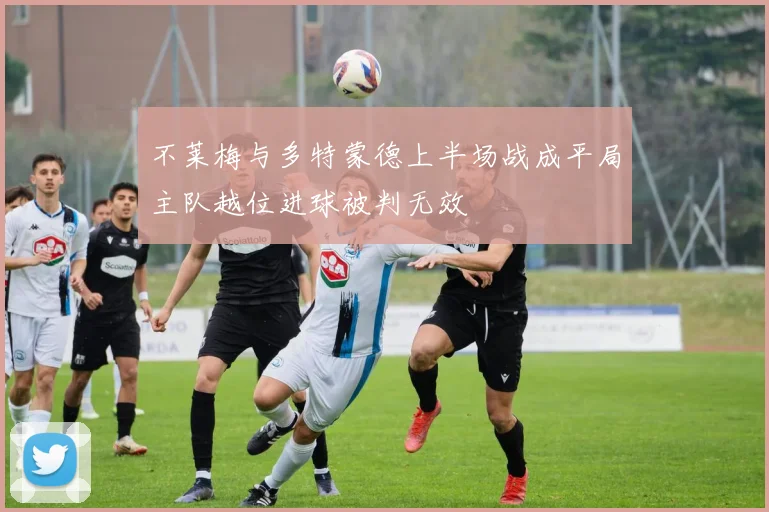 不莱梅与多特蒙德上半场战成平局主队越位进球被判无效