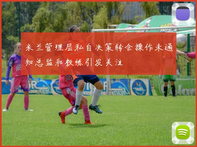 米兰管理层私自决策转会操作未通知总监和教练引发关注