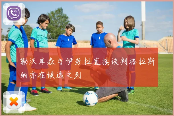 勒沃库森与伊劳拉直接谈判格拉斯纳亦在候选之列