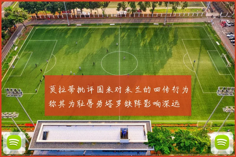 莫拉蒂批评国米对米兰的回传行为称其为耻辱劳塔罗缺阵影响深远