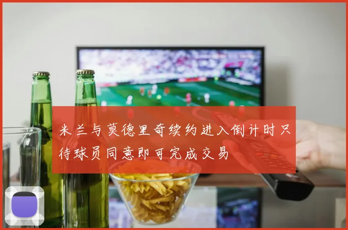 米兰与莫德里奇续约进入倒计时只待球员同意即可完成交易