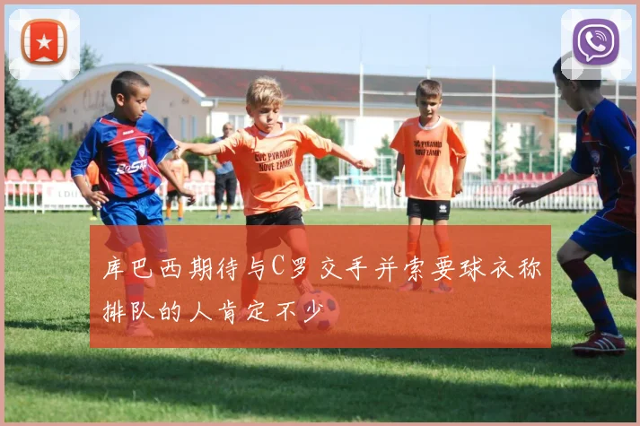 库巴西期待与C罗交手并索要球衣称排队的人肯定不少