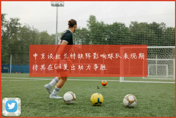 申京谈杜兰特缺阵影响球队表现期待其在G4复出助力争胜