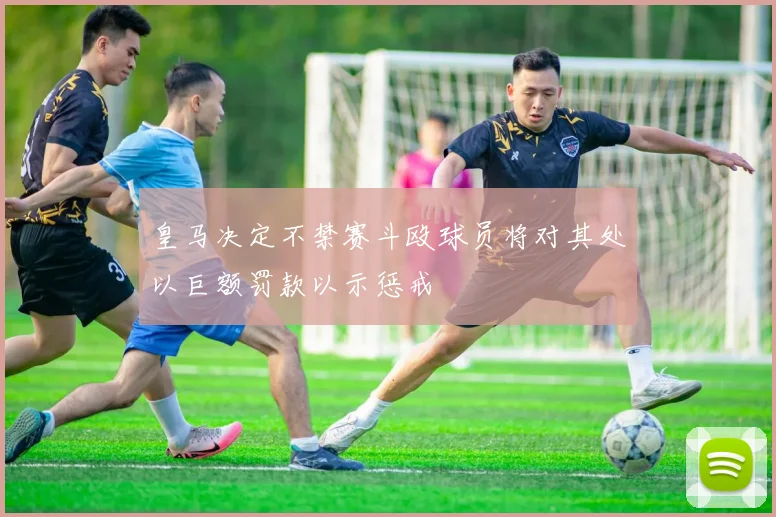 皇马决定不禁赛斗殴球员将对其处以巨额罚款以示惩戒