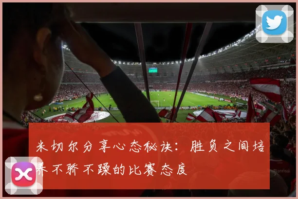 米切尔分享心态秘诀：胜负之间培养不骄不躁的比赛态度